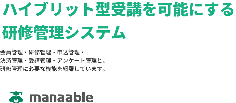 「ハイブリット型受講を可能にする 研修管理システム」会員管理・研修管理・申込管理・決済管理・受講管理・アンケート管理と、研修管理に必要な機能を網羅しています。-manaable-